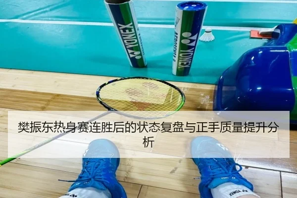 樊振东热身赛连胜后的状态复盘与正手质量提升分析