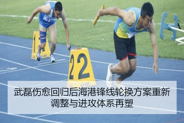 武磊伤愈回归后海港锋线轮换方案重新调整与进攻体系再塑