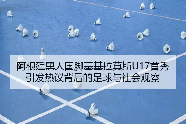 阿根廷黑人国脚基基拉莫斯U17首秀引发热议背后的足球与社会观察